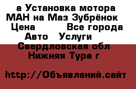 а Установка мотора МАН на Маз Зубрёнок  › Цена ­ 250 - Все города Авто » Услуги   . Свердловская обл.,Нижняя Тура г.